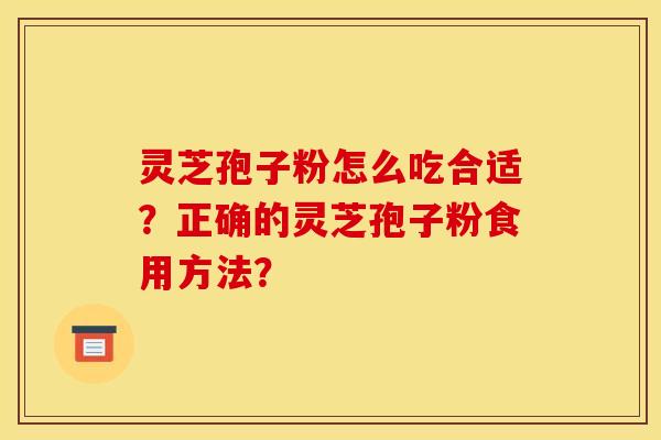 灵芝孢子粉怎么吃合适？正确的灵芝孢子粉食用方法？