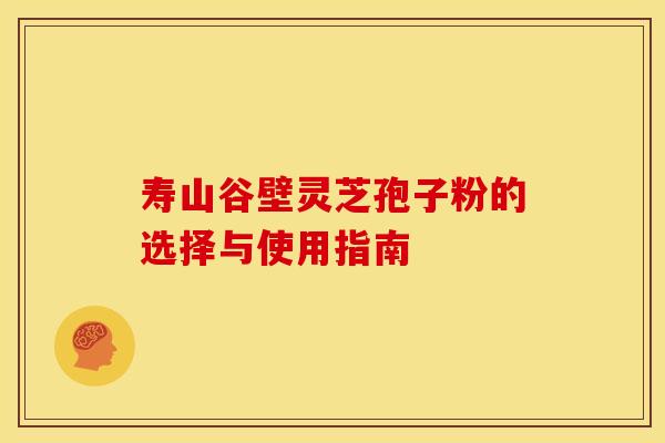 寿山谷壁灵芝孢子粉的选择与使用指南 寿山谷壁灵芝孢子粉的选择与使用指南