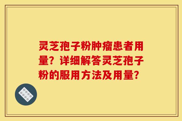 灵芝孢子粉患者用量?详细解答灵芝孢子粉的服用方法及用量? 灵芝孢子粉患者用量?详细解答灵芝孢子粉的服用方法及用量?
