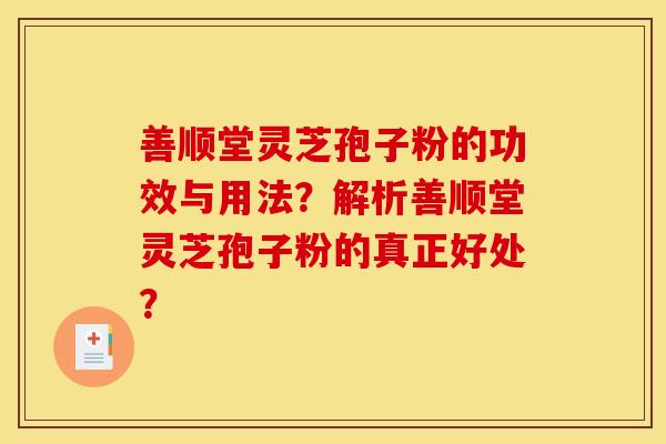 善顺堂灵芝孢子粉的功效与用法?解析善顺堂灵芝孢子粉的真正好处? 善顺堂灵芝孢子粉的功效与用法?解析善顺堂灵芝孢子粉的真正好处?