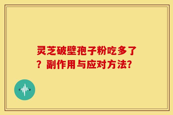 灵芝破壁孢子粉吃多了?副作用与应对方法? 灵芝破壁孢子粉吃多了?副作用与应对方法?
