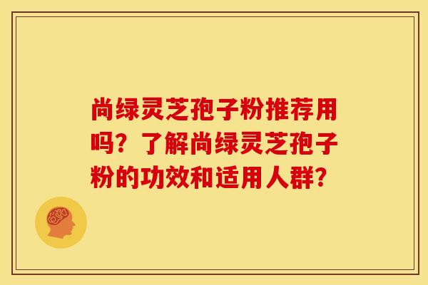 尚绿灵芝孢子粉推荐用吗？了解尚绿灵芝孢子粉的功效和适用人群？