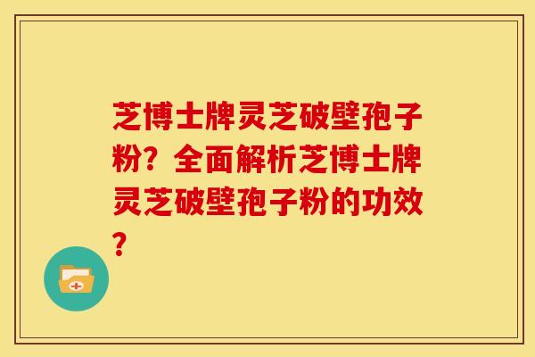 芝博士牌灵芝破壁孢子粉?全面解析芝博士牌灵芝破壁孢子粉的功效? 芝博士牌灵芝破壁孢子粉?全面解析芝博士牌灵芝破壁孢子粉的功效?