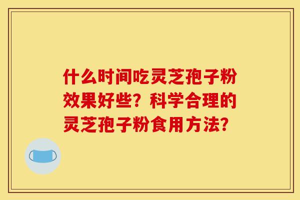 什么时间吃灵芝孢子粉效果好些?科学合理的灵芝孢子粉食用方法? 什么时间吃灵芝孢子粉效果好些?科学合理的灵芝孢子粉食用方法?