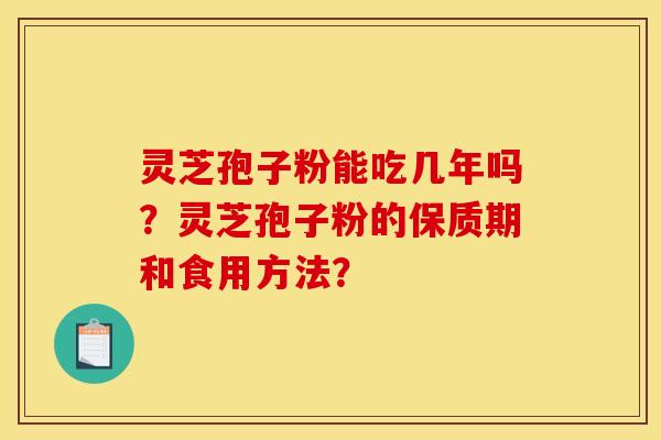 灵芝孢子粉能吃几年吗?灵芝孢子粉的保质期和食用方法? 灵芝孢子粉能吃几年吗?灵芝孢子粉的保质期和食用方法?