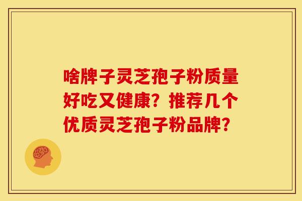啥牌子灵芝孢子粉质量好吃又健康?推荐几个优质灵芝孢子粉品牌? 啥牌子灵芝孢子粉质量好吃又健康?推荐几个优质灵芝孢子粉品牌?