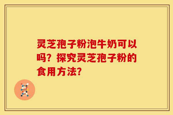 灵芝孢子粉泡牛奶可以吗？探究灵芝孢子粉的食用方法？