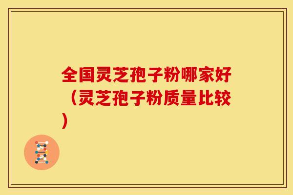 全国灵芝孢子粉哪家好(灵芝孢子粉质量比较) 全国灵芝孢子粉哪家好(灵芝孢子粉质量比较)