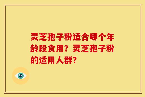 灵芝孢子粉适合哪个年龄段食用？灵芝孢子粉的适用人群？