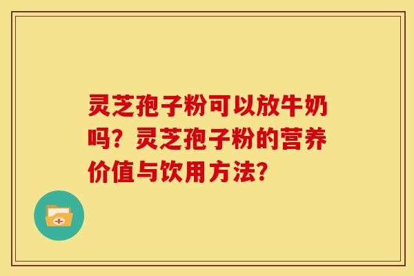 灵芝孢子粉可以放牛奶吗?灵芝孢子粉的营养价值与饮用方法? 灵芝孢子粉可以放牛奶吗?灵芝孢子粉的营养价值与饮用方法?