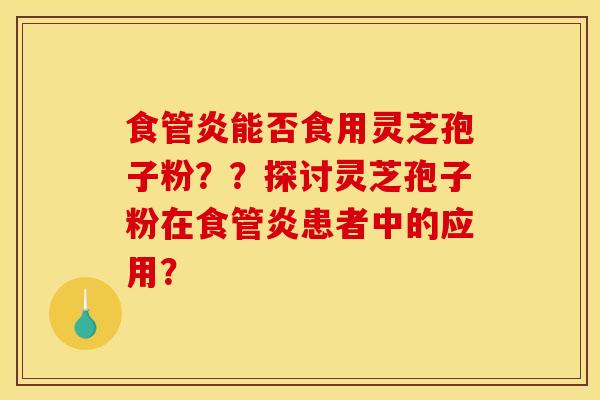 食管炎能否食用灵芝孢子粉??探讨灵芝孢子粉在食管炎患者中的应用? 食管炎能否食用灵芝孢子粉??探讨灵芝孢子粉在食管炎患者中的应用?