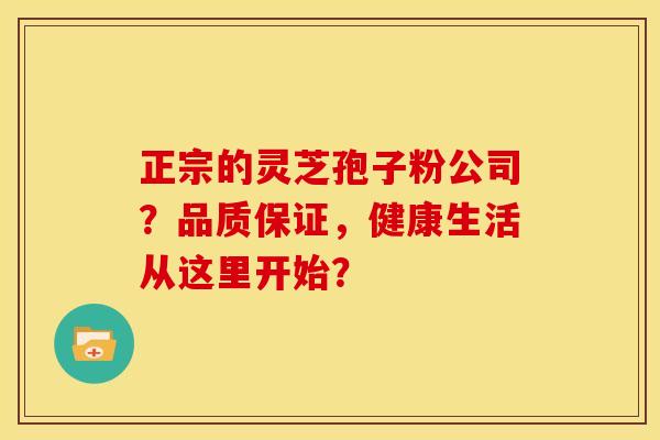 正宗的灵芝孢子粉公司？品质保证，健康生活从这里开始？