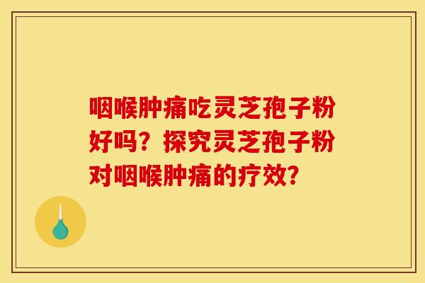 咽喉肿痛吃灵芝孢子粉好吗?探究灵芝孢子粉对咽喉肿痛的疗效? 咽喉肿痛吃灵芝孢子粉好吗?探究灵芝孢子粉对咽喉肿痛的疗效?