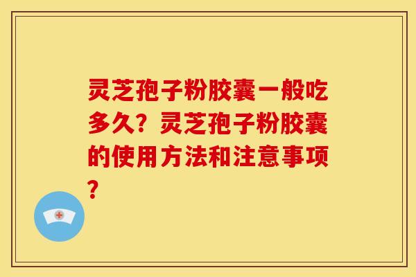 灵芝孢子粉胶囊一般吃多久？灵芝孢子粉胶囊的使用方法和注意事项？