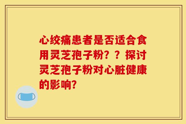 患者是否适合食用灵芝孢子粉??探讨灵芝孢子粉对健康的影响? 患者是否适合食用灵芝孢子粉??探讨灵芝孢子粉对健康的影响?