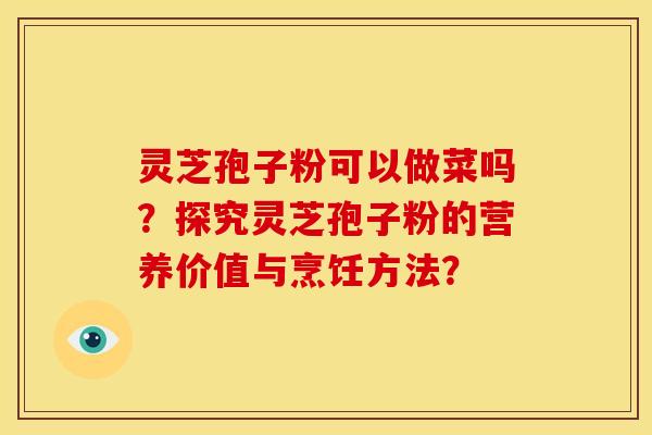 灵芝孢子粉可以做菜吗?探究灵芝孢子粉的营养价值与烹饪方法? 灵芝孢子粉可以做菜吗?探究灵芝孢子粉的营养价值与烹饪方法?