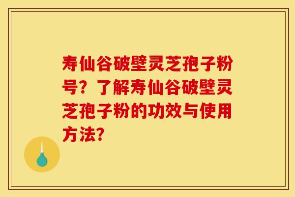 寿仙谷破壁灵芝孢子粉号?了解寿仙谷破壁灵芝孢子粉的功效与使用方法? 寿仙谷破壁灵芝孢子粉号?了解寿仙谷破壁灵芝孢子粉的功效与使用方法?