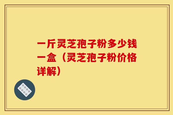 一斤灵芝孢子粉多少钱一盒(灵芝孢子粉价格详解) 一斤灵芝孢子粉多少钱一盒(灵芝孢子粉价格详解)
