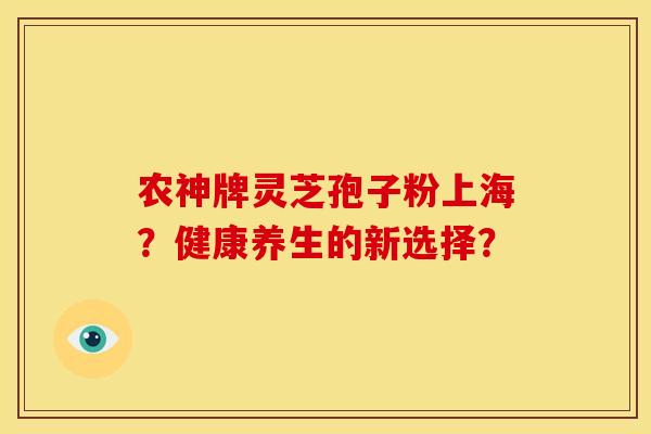 农神牌灵芝孢子粉上海?健康养生的新选择? 农神牌灵芝孢子粉上海?健康养生的新选择?