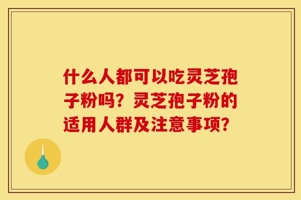 什么人都可以吃灵芝孢子粉吗?灵芝孢子粉的适用人群及注意事项? 什么人都可以吃灵芝孢子粉吗?灵芝孢子粉的适用人群及注意事项?