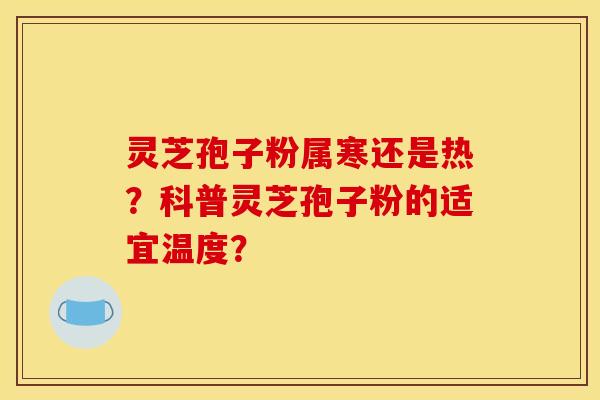 灵芝孢子粉属寒还是热？科普灵芝孢子粉的适宜温度？
