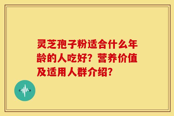 灵芝孢子粉适合什么年龄的人吃好?营养价值及适用人群介绍? 灵芝孢子粉适合什么年龄的人吃好?营养价值及适用人群介绍?