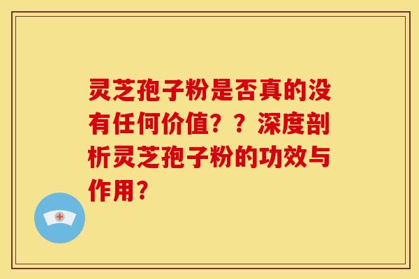 灵芝孢子粉是否真的没有任何价值??深度剖析灵芝孢子粉的功效与作用? 灵芝孢子粉是否真的没有任何价值??深度剖析灵芝孢子粉的功效与作用?