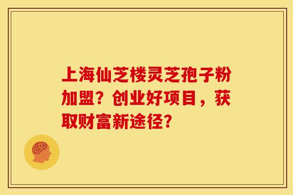 上海仙芝楼灵芝孢子粉加盟?创业好项目,获取财富新途径? 上海仙芝楼灵芝孢子粉加盟?创业好项目,获取财富新途径?