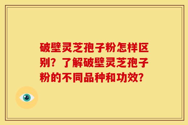 破壁灵芝孢子粉怎样区别?了解破壁灵芝孢子粉的不同品种和功效? 破壁灵芝孢子粉怎样区别?了解破壁灵芝孢子粉的不同品种和功效?