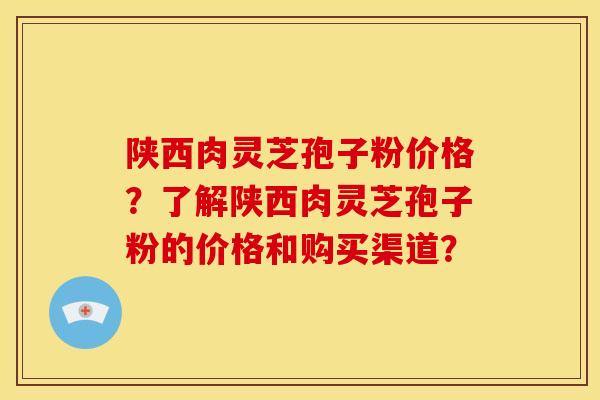 陕西肉灵芝孢子粉价格?了解陕西肉灵芝孢子粉的价格和购买渠道? 陕西肉灵芝孢子粉价格?了解陕西肉灵芝孢子粉的价格和购买渠道?