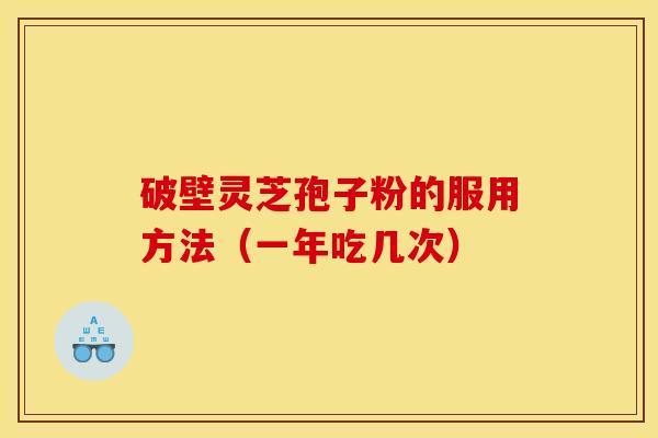 破壁灵芝孢子粉的服用方法(一年吃几次) 破壁灵芝孢子粉的服用方法(一年吃几次)