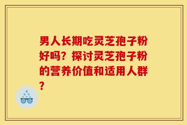 男人长期吃灵芝孢子粉好吗?探讨灵芝孢子粉的营养价值和适用人群? 男人长期吃灵芝孢子粉好吗?探讨灵芝孢子粉的营养价值和适用人群?