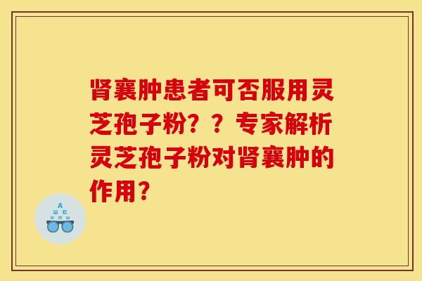 襄肿患者可否服用灵芝孢子粉??专家解析灵芝孢子粉对襄肿的作用? 襄肿患者可否服用灵芝孢子粉??专家解析灵芝孢子粉对襄肿的作用?