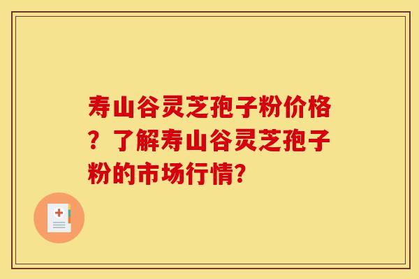 寿山谷灵芝孢子粉价格?了解寿山谷灵芝孢子粉的市场行情? 寿山谷灵芝孢子粉价格?了解寿山谷灵芝孢子粉的市场行情?