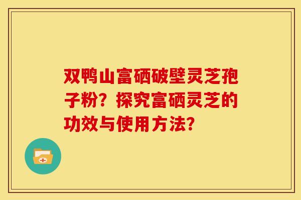 双鸭山富硒破壁灵芝孢子粉?探究富硒灵芝的功效与使用方法? 双鸭山富硒破壁灵芝孢子粉?探究富硒灵芝的功效与使用方法?