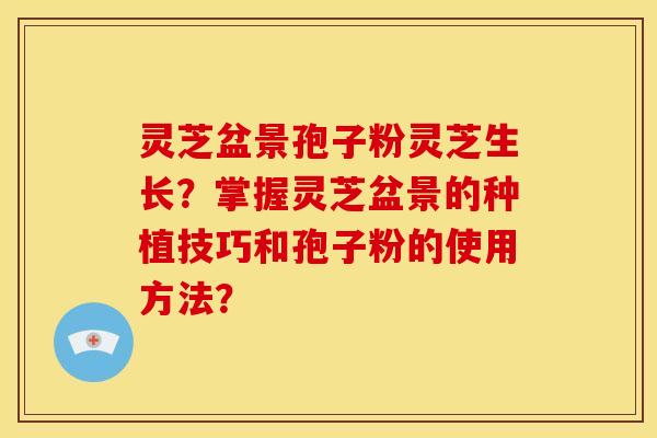灵芝盆景孢子粉灵芝生长?掌握灵芝盆景的种植技巧和孢子粉的使用方法? 灵芝盆景孢子粉灵芝生长?掌握灵芝盆景的种植技巧和孢子粉的使用方法?