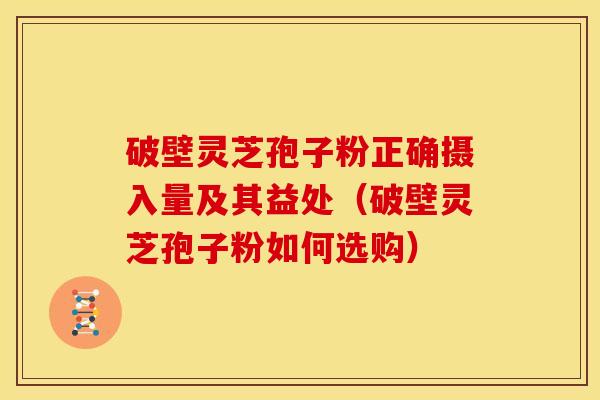 破壁灵芝孢子粉正确摄入量及其益处（破壁灵芝孢子粉如何选购）
