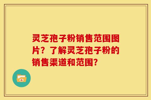 灵芝孢子粉销售范围图片?了解灵芝孢子粉的销售渠道和范围? 灵芝孢子粉销售范围图片?了解灵芝孢子粉的销售渠道和范围?