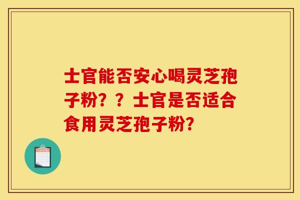 士官能否安心喝灵芝孢子粉？？士官是否适合食用灵芝孢子粉？