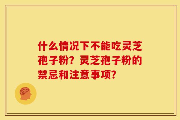 什么情况下不能吃灵芝孢子粉?灵芝孢子粉的禁忌和注意事项? 什么情况下不能吃灵芝孢子粉?灵芝孢子粉的禁忌和注意事项?