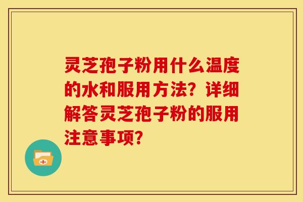 灵芝孢子粉用什么温度的水和服用方法?详细解答灵芝孢子粉的服用注意事项? 灵芝孢子粉用什么温度的水和服用方法?详细解答灵芝孢子粉的服用注意事项?