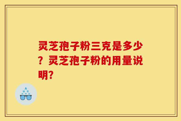 灵芝孢子粉三克是多少?灵芝孢子粉的用量说明? 灵芝孢子粉三克是多少?灵芝孢子粉的用量说明?