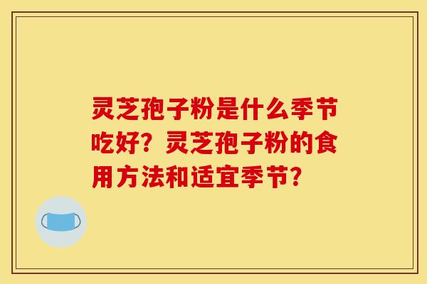 灵芝孢子粉是什么季节吃好?灵芝孢子粉的食用方法和适宜季节? 灵芝孢子粉是什么季节吃好?灵芝孢子粉的食用方法和适宜季节?