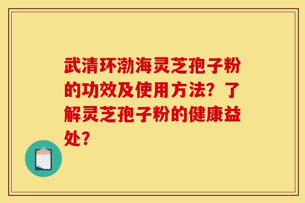 武清环渤海灵芝孢子粉的功效及使用方法?了解灵芝孢子粉的健康益处? 武清环渤海灵芝孢子粉的功效及使用方法?了解灵芝孢子粉的健康益处?