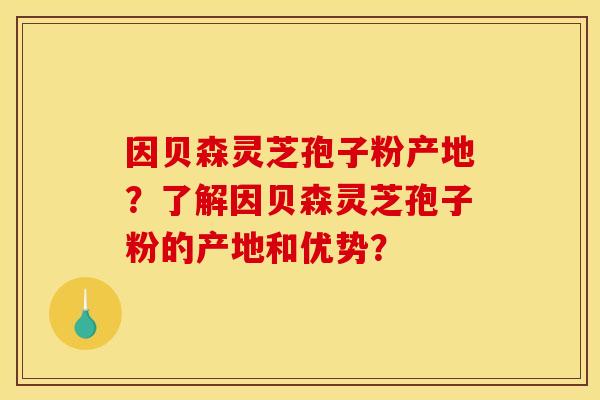因贝森灵芝孢子粉产地?了解因贝森灵芝孢子粉的产地和优势? 因贝森灵芝孢子粉产地?了解因贝森灵芝孢子粉的产地和优势?