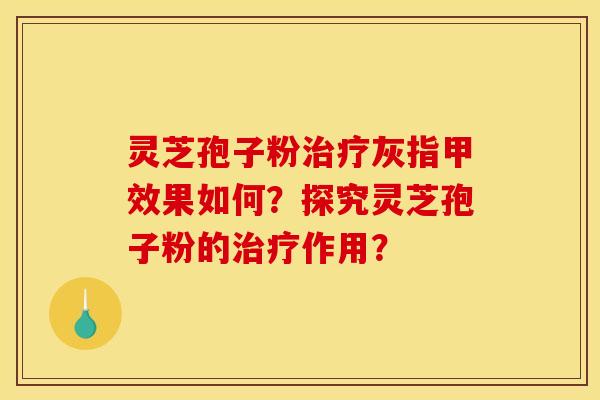 灵芝孢子粉灰指甲效果如何?探究灵芝孢子粉的作用? 灵芝孢子粉灰指甲效果如何?探究灵芝孢子粉的作用?