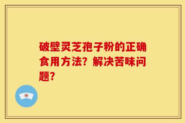破壁灵芝孢子粉的正确食用方法?解决苦味问题? 破壁灵芝孢子粉的正确食用方法?解决苦味问题?