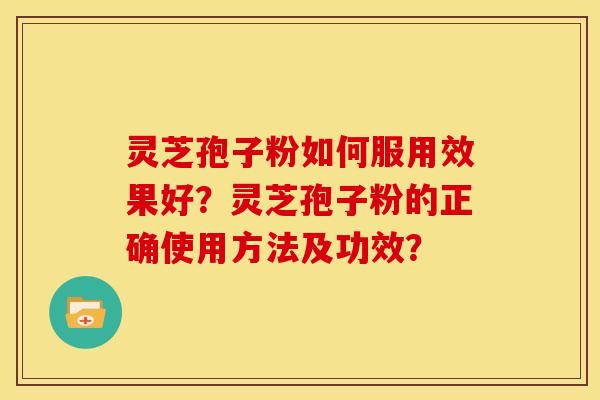 灵芝孢子粉如何服用效果好?灵芝孢子粉的正确使用方法及功效? 灵芝孢子粉如何服用效果好?灵芝孢子粉的正确使用方法及功效?