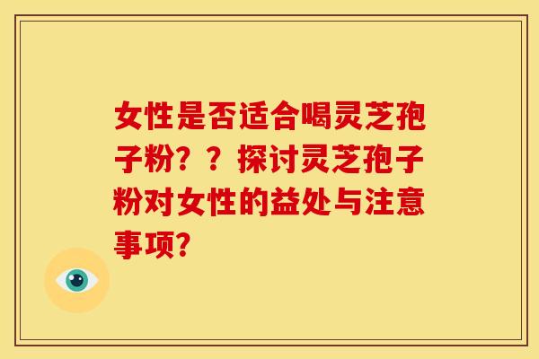 女性是否适合喝灵芝孢子粉??探讨灵芝孢子粉对女性的益处与注意事项? 女性是否适合喝灵芝孢子粉??探讨灵芝孢子粉对女性的益处与注意事项?
