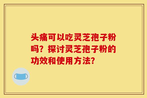 头痛可以吃灵芝孢子粉吗?探讨灵芝孢子粉的功效和使用方法? 头痛可以吃灵芝孢子粉吗?探讨灵芝孢子粉的功效和使用方法?